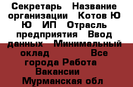 Секретарь › Название организации ­ Котов Ю.Ю., ИП › Отрасль предприятия ­ Ввод данных › Минимальный оклад ­ 25 000 - Все города Работа » Вакансии   . Мурманская обл.,Оленегорск г.
